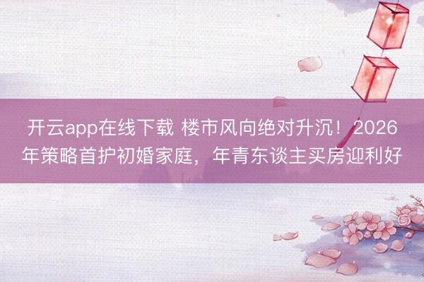 开云app在线下载 楼市风向绝对升沉！2026年策略首护初婚家庭，年青东谈主买房迎利好