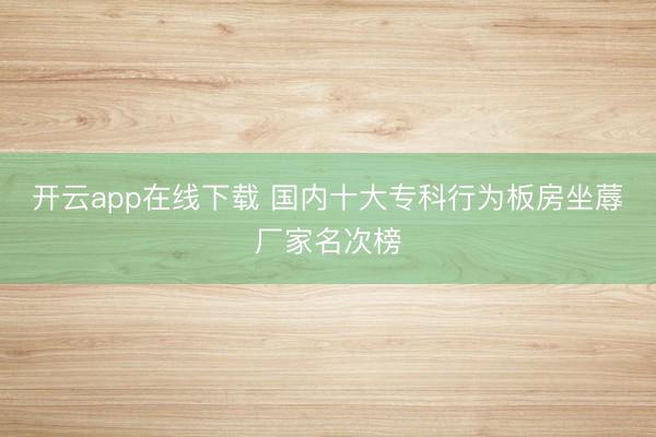 开云app在线下载 国内十大专科行为板房坐蓐厂家名次榜