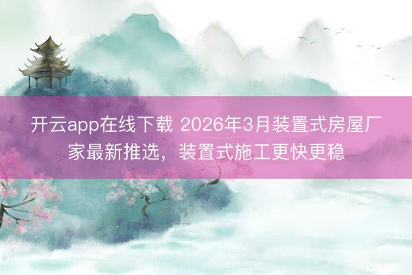 开云app在线下载 2026年3月装置式房屋厂家最新推选，装置式施工更快更稳